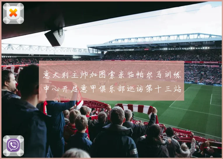 意大利主帅加图索亲临帕尔马训练中心开启意甲俱乐部巡访第十三站