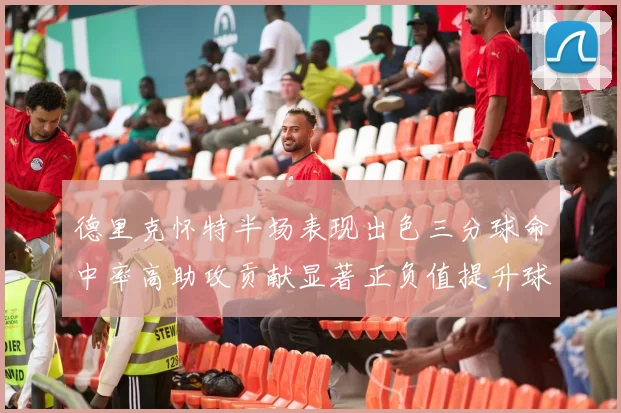 德里克怀特半场表现出色三分球命中率高助攻贡献显著正负值提升球队表现