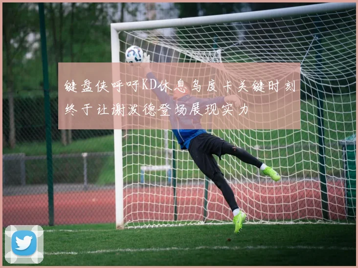 键盘侠呼吁KD休息乌度卡关键时刻终于让谢泼德登场展现实力