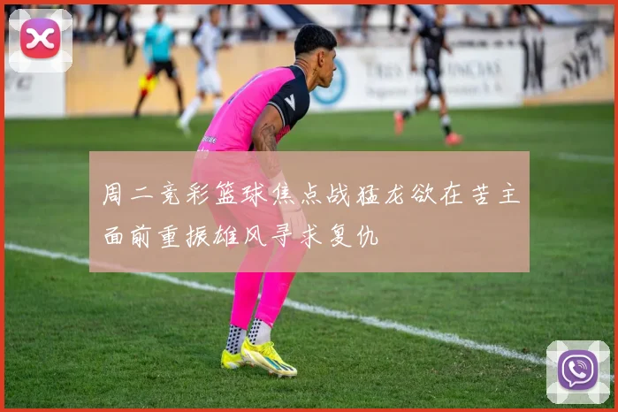 周二竞彩篮球焦点战猛龙欲在苦主面前重振雄风寻求复仇