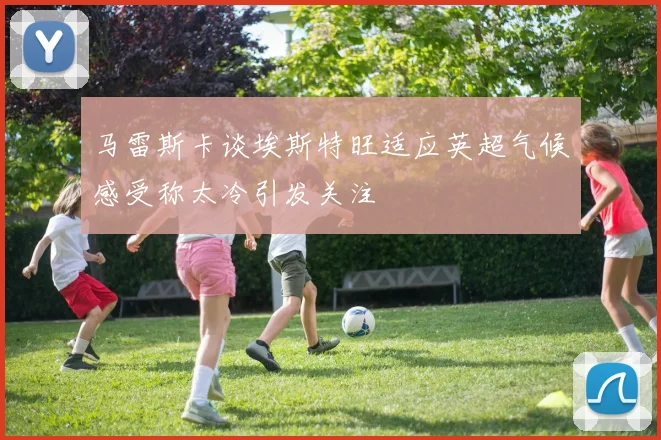 马雷斯卡谈埃斯特旺适应英超气候感受称太冷引发关注