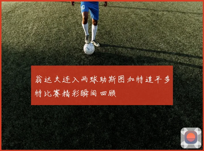 翁达夫连入两球助斯图加特追平多特比赛精彩瞬间回顾