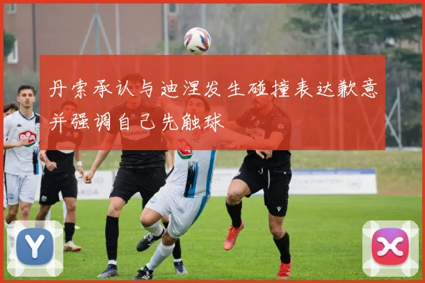 丹索承认与迪涅发生碰撞表达歉意并强调自己先触球