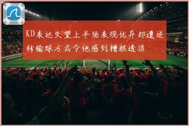 KD表达失望上半场表现优异却遭逆转输球方式令他感到糟糕透顶