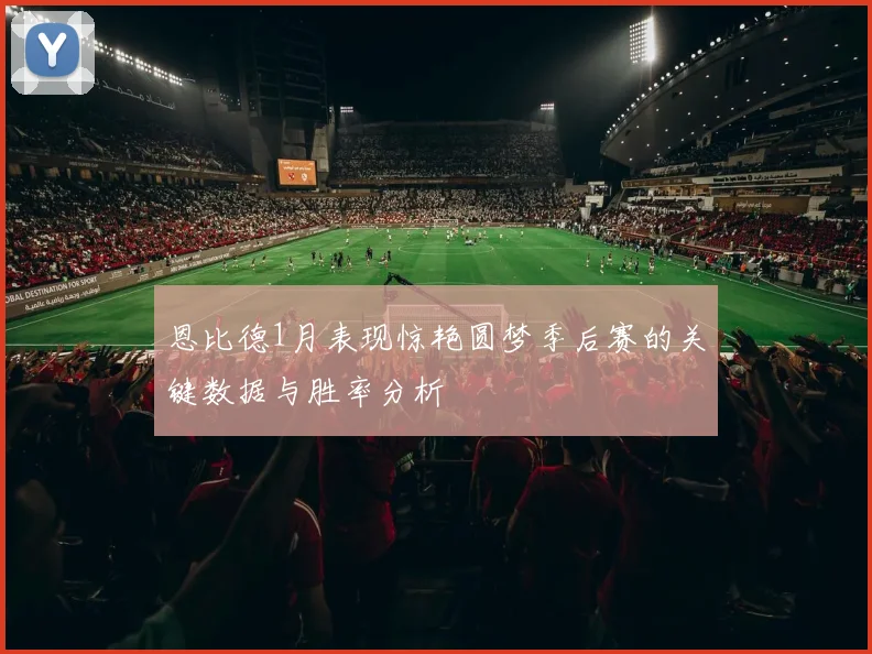 恩比德1月表现惊艳圆梦季后赛的关键数据与胜率分析