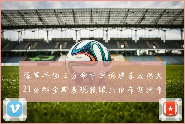 绿军半场三分命中率低迷落后热火21分维金斯表现抢眼杰伦布朗次节独得15分