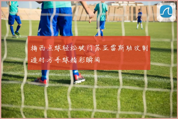梅西点球轻松破门苏亚雷斯助攻制造对方手球精彩瞬间