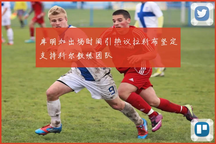 库明加出场时间引热议拉科布坚定支持科尔教练团队