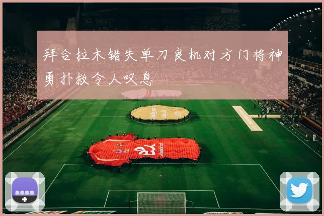 拜合拉木错失单刀良机对方门将神勇扑救令人叹息