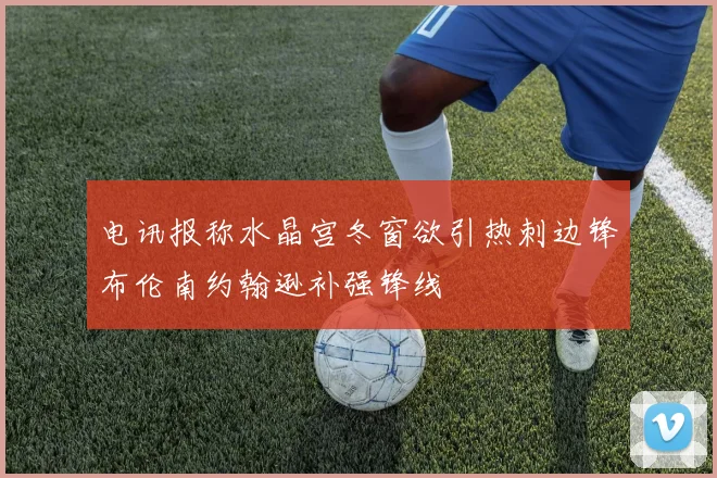 电讯报称水晶宫冬窗欲引热刺边锋布伦南约翰逊补强锋线