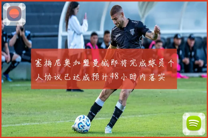塞梅尼奥加盟曼城即将完成球员个人协议已达成预计48小时内落实