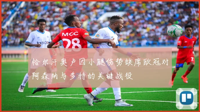 恰尔汗奥卢因小腿伤势缺席欧冠对阿森纳与多特的关键战役