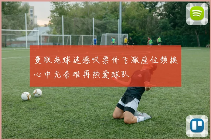 曼联老球迷感叹票价飞涨座位频换心中无奈难再热爱球队