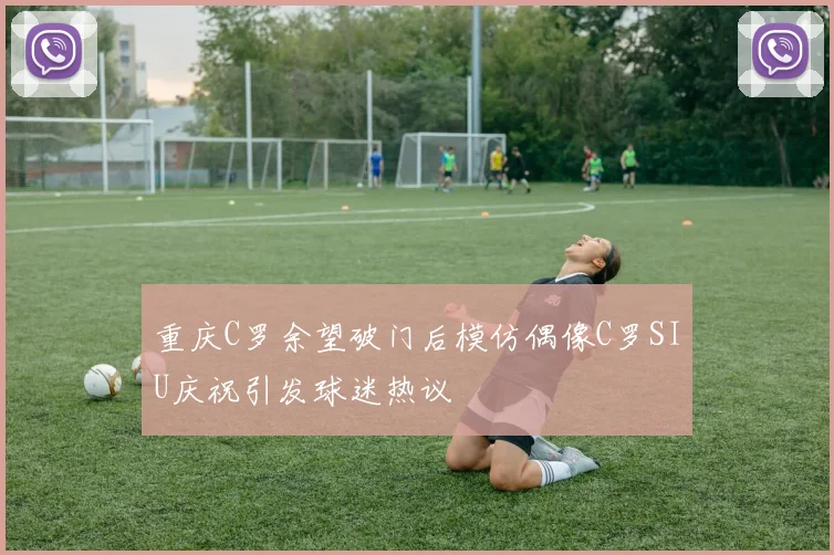 重庆C罗余望破门后模仿偶像C罗SIU庆祝引发球迷热议