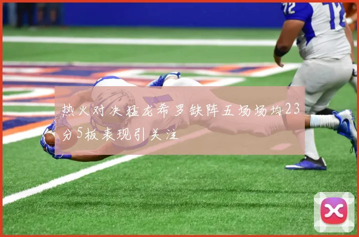 热火对决猛龙希罗缺阵五场场均23分5板表现引关注