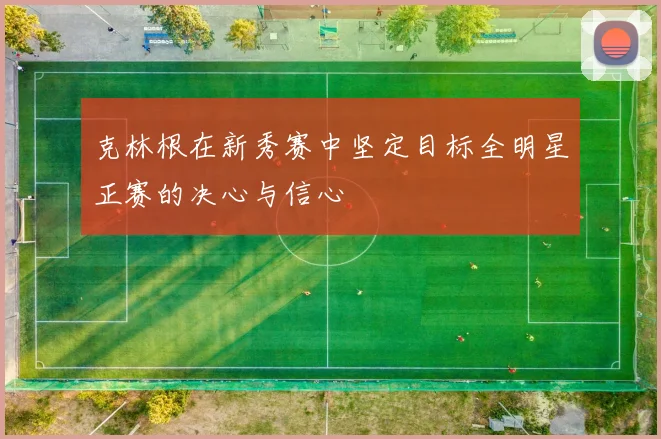 克林根在新秀赛中坚定目标全明星正赛的决心与信心
