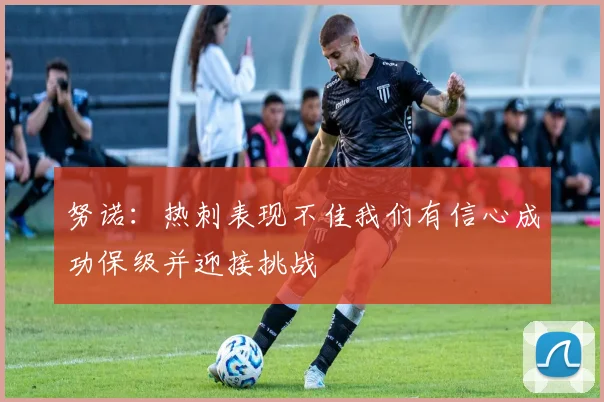 努诺：热刺表现不佳我们有信心成功保级并迎接挑战