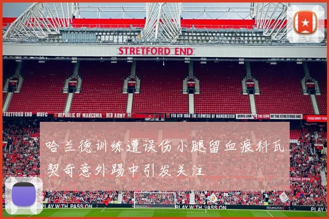 哈兰德训练遭误伤小腿留血痕科瓦契奇意外踢中引发关注