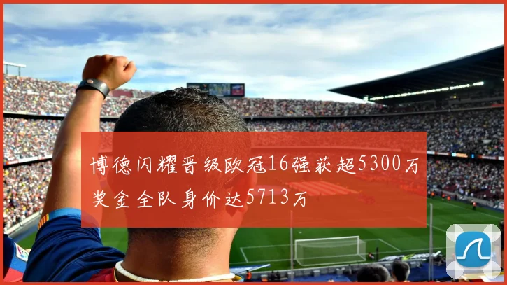 博德闪耀晋级欧冠16强获超5300万奖金全队身价达5713万
