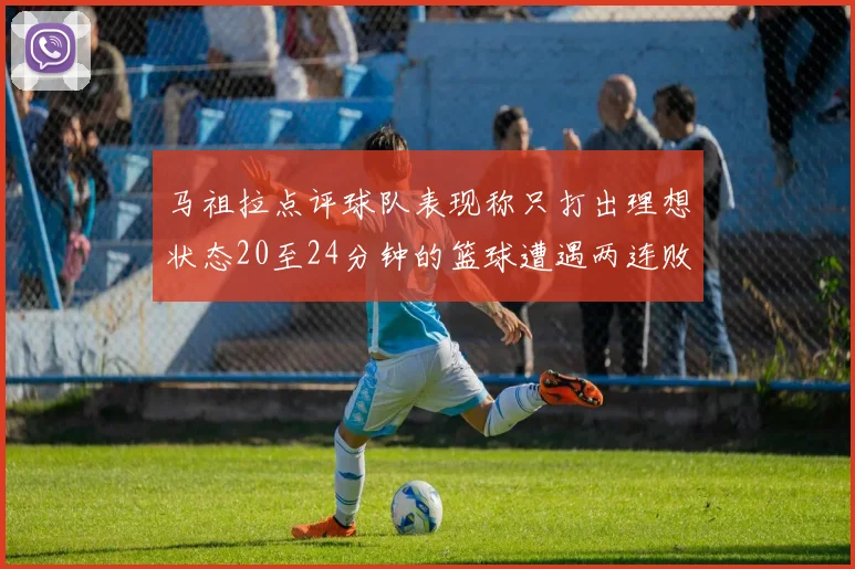 马祖拉点评球队表现称只打出理想状态20至24分钟的篮球遭遇两连败