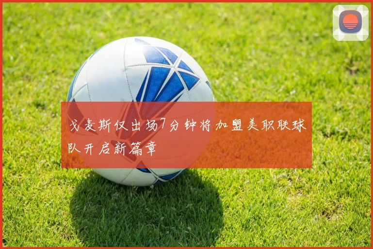 戈麦斯仅出场7分钟将加盟美职联球队开启新篇章