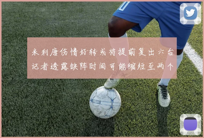 米利唐伤情好转或将提前复出六台记者透露缺阵时间可能缩短至两个月