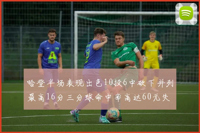 哈登半场表现出色10投6中砍下并列最高16分三分球命中率高达60无失误