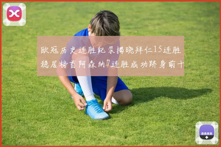 欧冠历史连胜纪录揭晓拜仁15连胜稳居榜首阿森纳7连胜成功跻身前十