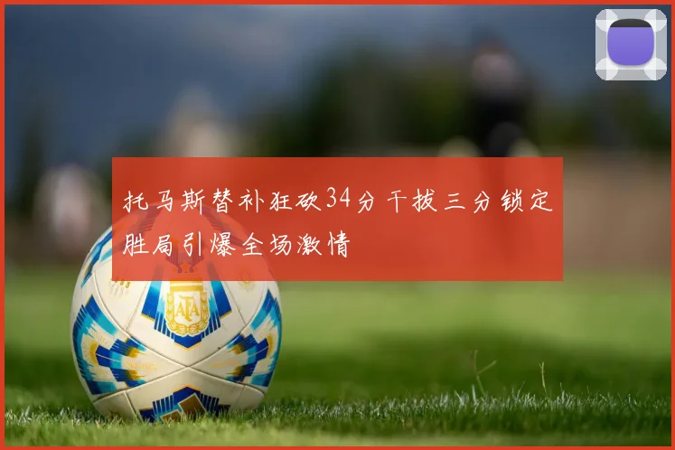 托马斯替补狂砍34分干拔三分锁定胜局引爆全场激情