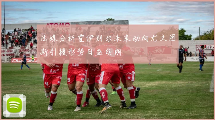 法媒分析霍伊别尔未来动向尤文图斯引援形势日益明朗