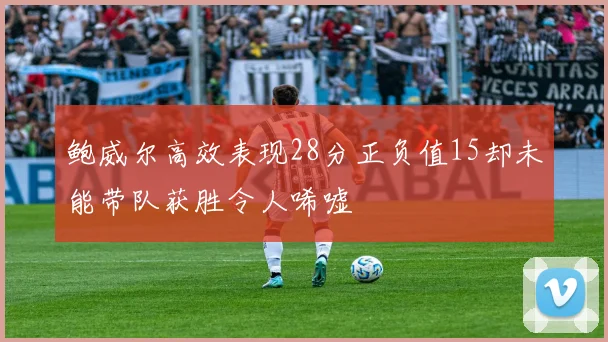 鲍威尔高效表现28分正负值15却未能带队获胜令人唏嘘