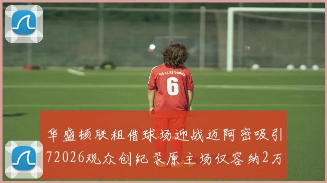 华盛顿联租借球场迎战迈阿密吸引72026观众创纪录原主场仅容纳2万人