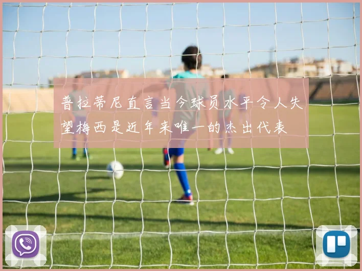 普拉蒂尼直言当今球员水平令人失望梅西是近年来唯一的杰出代表