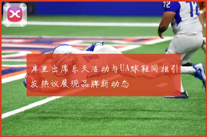 库里出席乐天活动与UA球鞋同框引发热议展现品牌新动态